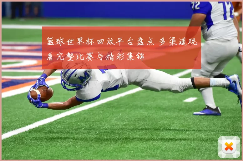 篮球世界杯回放平台盘点 多渠道观看完整比赛与精彩集锦