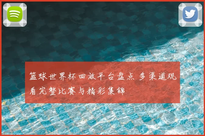 篮球世界杯回放平台盘点 多渠道观看完整比赛与精彩集锦