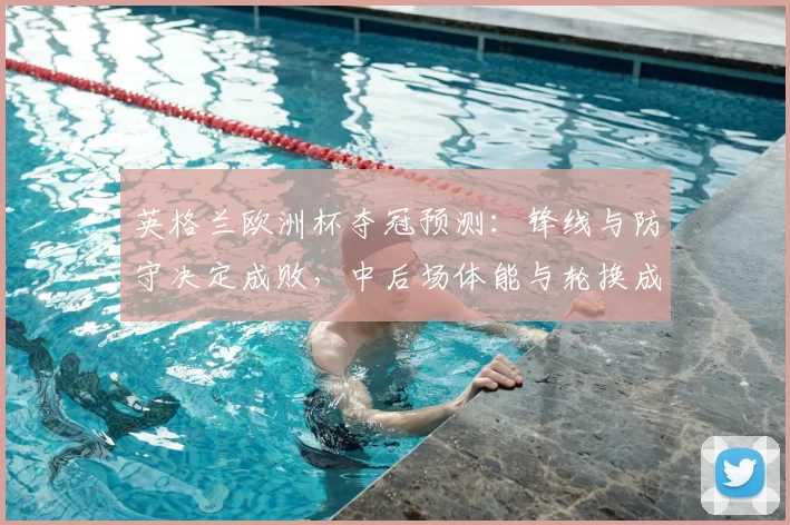 英格兰欧洲杯夺冠预测：锋线与防守决定成败，中后场体能与轮换成关键