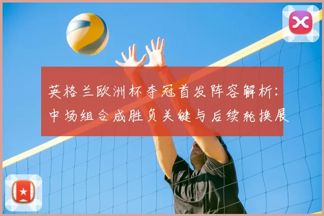 英格兰欧洲杯夺冠首发阵容解析：中场组合成胜负关键与后续轮换展望