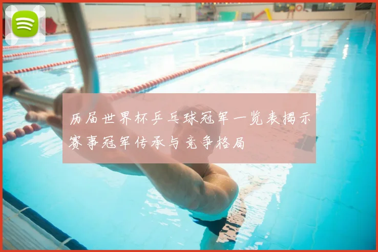 历届世界杯乒乓球冠军一览表揭示赛事冠军传承与竞争格局