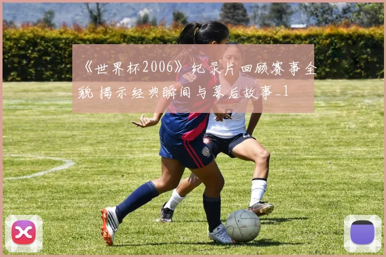 《世界杯2006》纪录片回顾赛事全貌 揭示经典瞬间与幕后故事_1