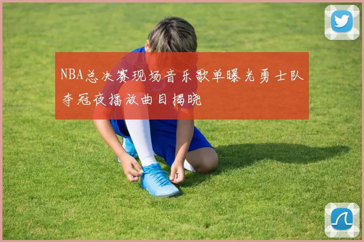 NBA总决赛现场音乐歌单曝光勇士队夺冠夜播放曲目揭晓