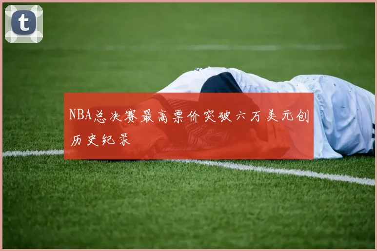 NBA总决赛最高票价突破六万美元创历史纪录