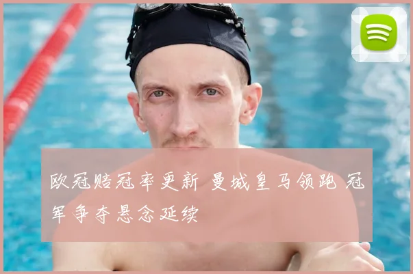 欧冠赔冠率更新 曼城皇马领跑 冠军争夺悬念延续