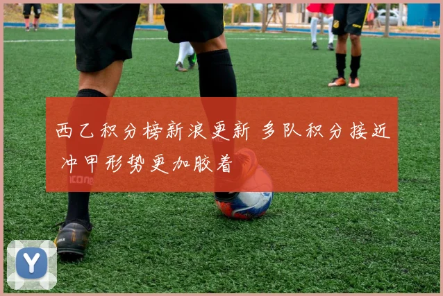 西乙积分榜新浪更新 多队积分接近 冲甲形势更加胶着