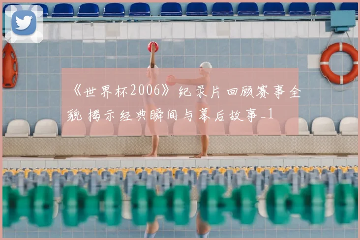 《世界杯2006》纪录片回顾赛事全貌 揭示经典瞬间与幕后故事_1