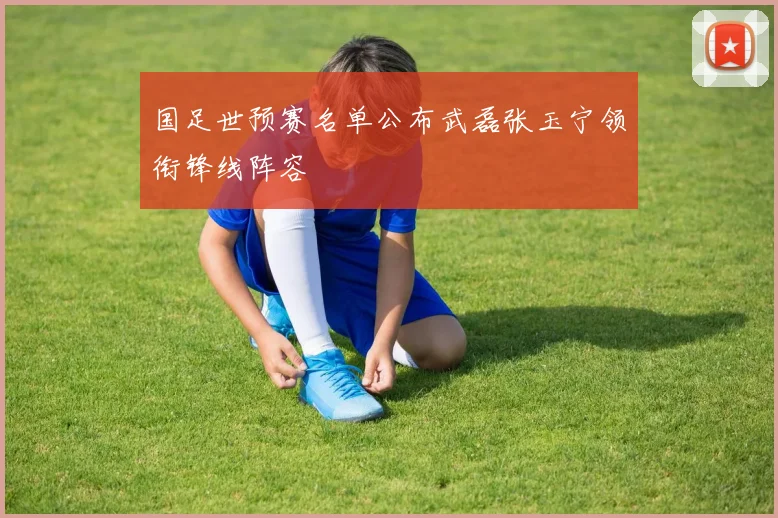 国足世预赛名单公布武磊张玉宁领衔锋线阵容