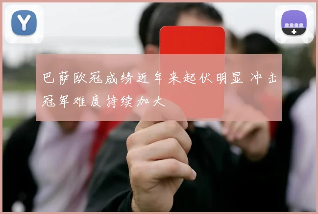 巴萨欧冠成绩近年来起伏明显 冲击冠军难度持续加大