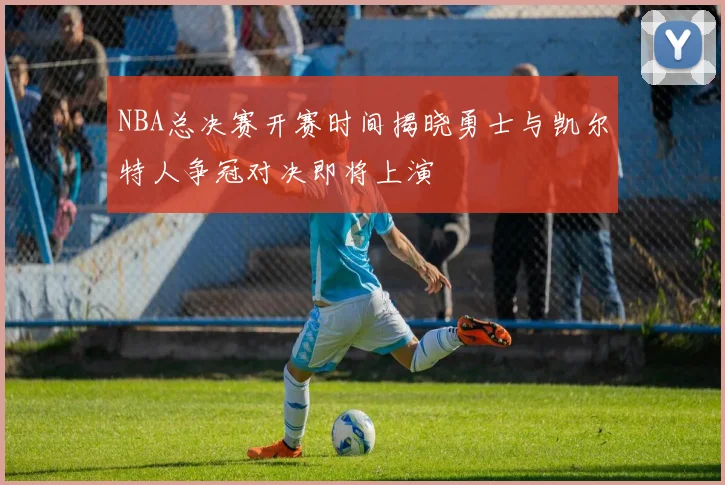 NBA总决赛开赛时间揭晓勇士与凯尔特人争冠对决即将上演