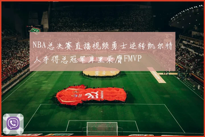 NBA总决赛直播视频勇士逆转凯尔特人夺得总冠军库里荣膺FMVP