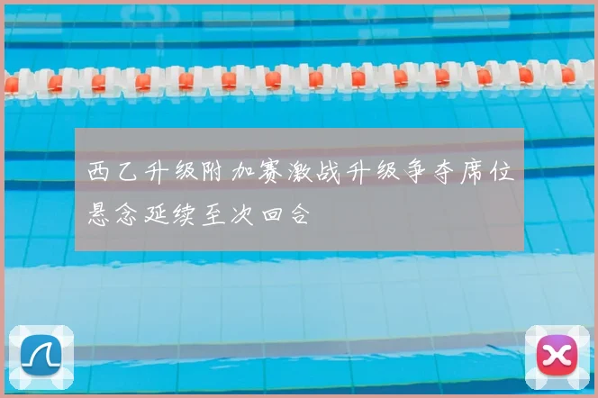 西乙升级附加赛激战升级争夺席位悬念延续至次回合