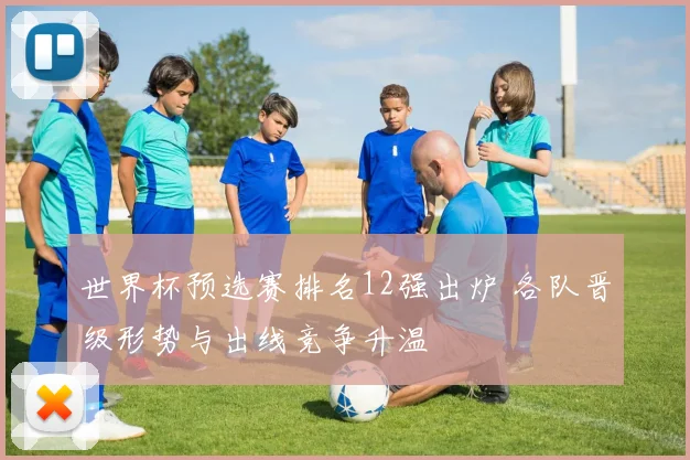 世界杯预选赛排名12强出炉 各队晋级形势与出线竞争升温