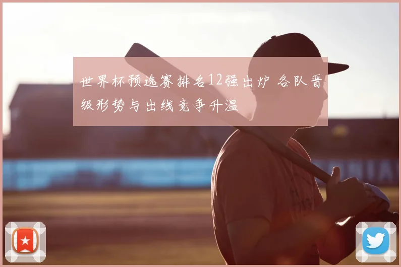 世界杯预选赛排名12强出炉 各队晋级形势与出线竞争升温
