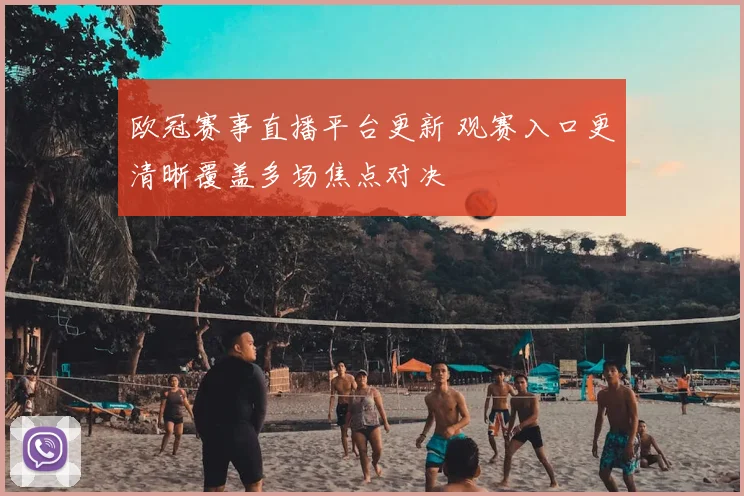 欧冠赛事直播平台更新 观赛入口更清晰覆盖多场焦点对决