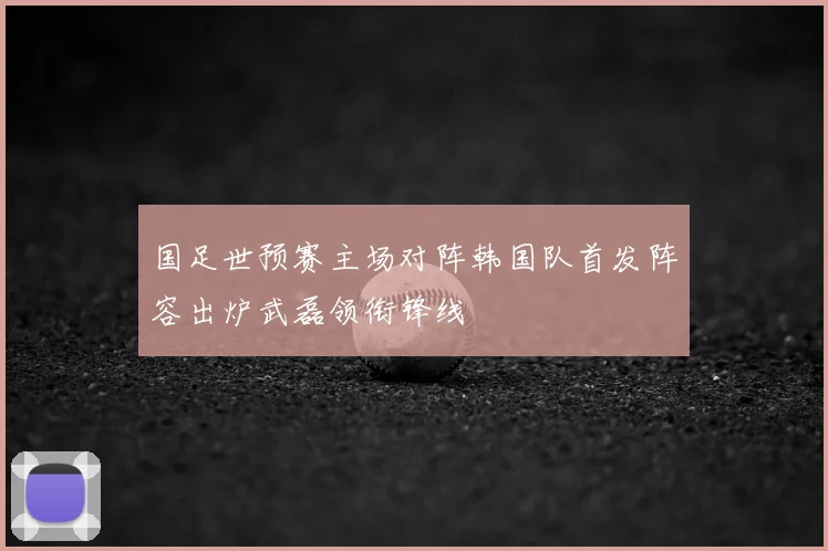 国足世预赛主场对阵韩国队首发阵容出炉武磊领衔锋线