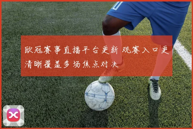 欧冠赛事直播平台更新 观赛入口更清晰覆盖多场焦点对决
